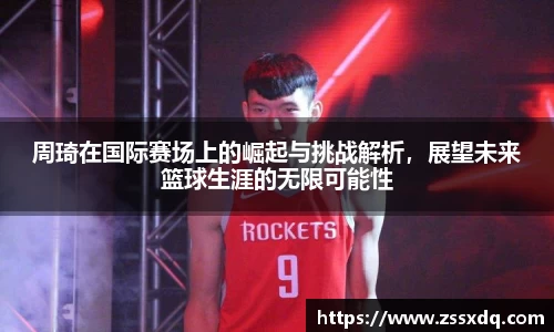 周琦在国际赛场上的崛起与挑战解析，展望未来篮球生涯的无限可能性