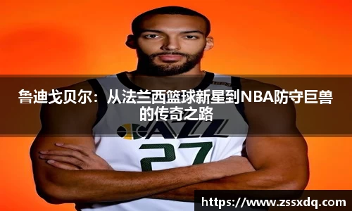 鲁迪戈贝尔：从法兰西篮球新星到NBA防守巨兽的传奇之路