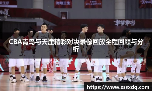CBA青岛与天津精彩对决录像回放全程回顾与分析