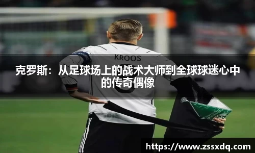克罗斯：从足球场上的战术大师到全球球迷心中的传奇偶像