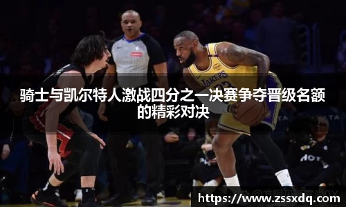 骑士与凯尔特人激战四分之一决赛争夺晋级名额的精彩对决