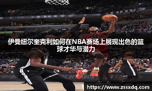 伊曼纽尔奎克利如何在NBA赛场上展现出色的篮球才华与潜力