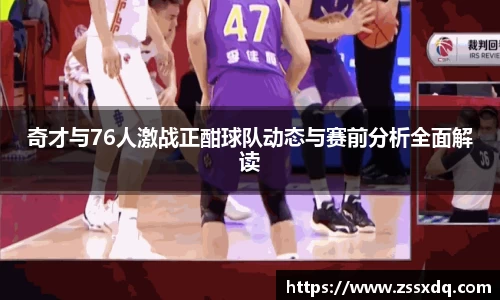 奇才与76人激战正酣球队动态与赛前分析全面解读