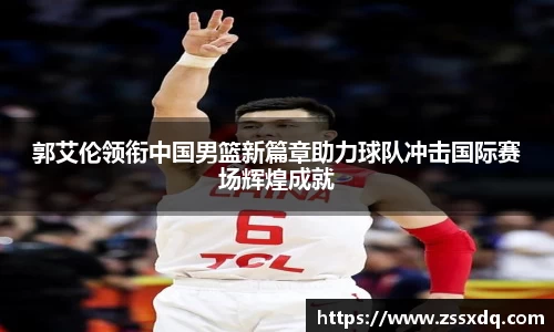 郭艾伦领衔中国男篮新篇章助力球队冲击国际赛场辉煌成就