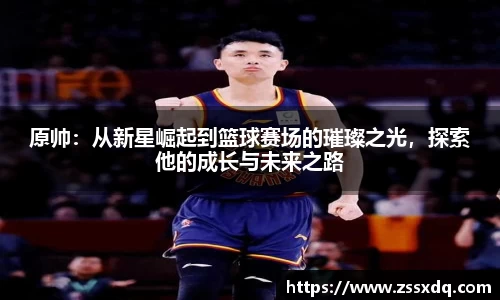 原帅：从新星崛起到篮球赛场的璀璨之光，探索他的成长与未来之路