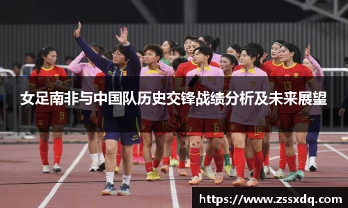 女足南非与中国队历史交锋战绩分析及未来展望