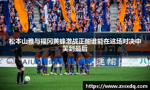 松本山雅与福冈黄蜂激战正酣谁能在这场对决中笑到最后
