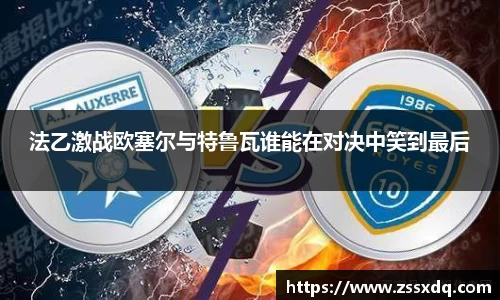 法乙激战欧塞尔与特鲁瓦谁能在对决中笑到最后