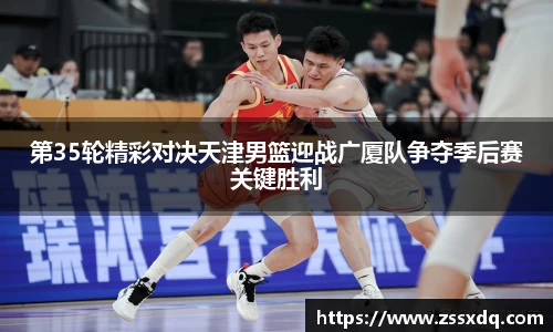 第35轮精彩对决天津男篮迎战广厦队争夺季后赛关键胜利