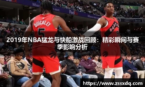 2019年NBA猛龙与快船激战回顾：精彩瞬间与赛季影响分析