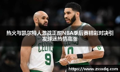 热火与凯尔特人激战正酣NBA季后赛精彩对决引发球迷热情高涨