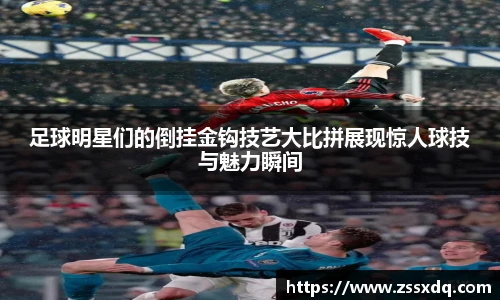足球明星们的倒挂金钩技艺大比拼展现惊人球技与魅力瞬间