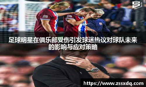 足球明星在俱乐部受伤引发球迷热议对球队未来的影响与应对策略